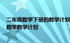 二年级数学下册的教学计划 小学二年级下册数学教学计划-数学教学计划