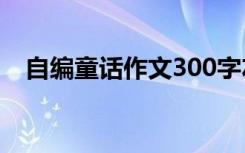 自编童话作文300字左右 写童话故事作文