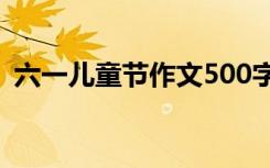 六一儿童节作文500字范文 六一儿童节作文