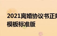 2021离婚协议书正规模板 2021离婚协议书模板标准版