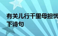 有关儿行千里母担忧的说说 儿行千里母担忧下诗句