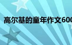 高尔基的童年作文600字 高尔基的童年作文