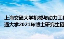 上海交通大学机械与动力工程学院博士研究生龙玉峰 上海交通大学2021年博士研究生招生指南