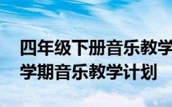 四年级下册音乐教学计划及进度表 一年级下学期音乐教学计划