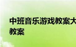 中班音乐游戏教案大全200篇 中班音乐游戏教案