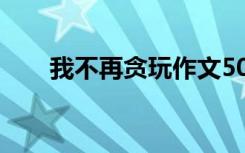 我不再贪玩作文500字 我忘不了作文