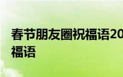 春节朋友圈祝福语2021 春节微信朋友圈的祝福语