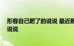 形容自己肥了的说说 最近肥了好多的说说 自己越来越肥的说说