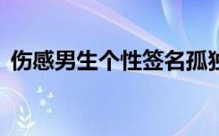 伤感男生个性签名孤独 伤感的男生个性签名