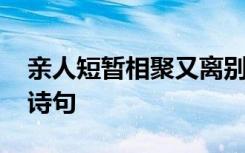 亲人短暂相聚又离别的句子 形容离别不舍的诗句