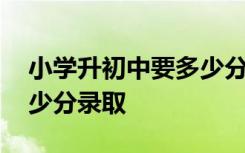 小学升初中要多少分算优秀了 小学升初中多少分录取