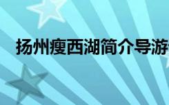 扬州瘦西湖简介导游词 瘦西湖经典导游词