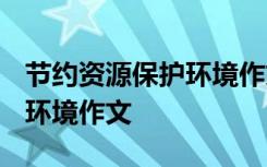 节约资源保护环境作文1000字 节约资源保护环境作文