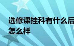 选修课挂科有什么后果 如果选修课挂科了会怎么样