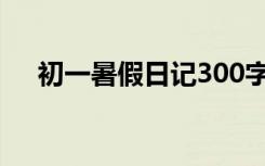 初一暑假日记300字30篇 初一暑假日记