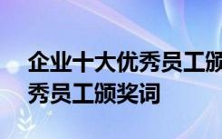 企业十大优秀员工颁奖词100字 企业十大优秀员工颁奖词