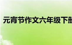 元宵节作文六年级下册 小学生元宵节的作文