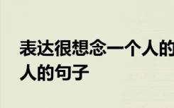 表达很想念一个人的句子 表达非常想念一个人的句子