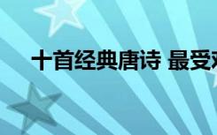 十首经典唐诗 最受欢迎的经典唐诗赏析