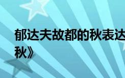 郁达夫故都的秋表达的情感 郁达夫《故都的秋》