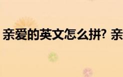 亲爱的英文怎么拼? 亲爱的英文怎么拼怎么写