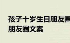 孩子十岁生日朋友圈文案简短 孩子十岁生日朋友圈文案