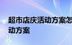 超市店庆活动方案怎么吸引人 超市店庆的活动方案