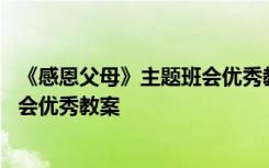 《感恩父母》主题班会优秀教案及反思 《感恩父母》主题班会优秀教案