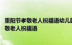 重阳节孝敬老人祝福语幼儿园开展开放活动的好处 重阳节孝敬老人祝福语