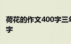 荷花的作文400字三年级写的 荷花的作文400字