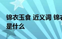 锦衣玉食 近义词 锦衣玉食的近义词和反义词是什么