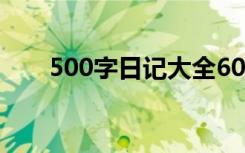 500字日记大全60篇 500字日记左右