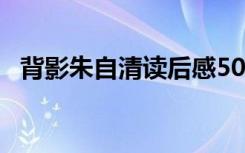 背影朱自清读后感50字 背影朱自清读后感