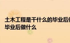 土木工程是干什么的毕业后做什么工作 土木工程是干什么的毕业后做什么