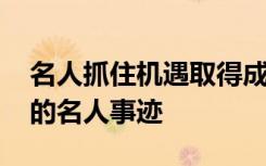 名人抓住机遇取得成功的事例 能够抓住机遇的名人事迹