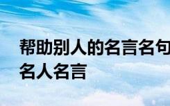 帮助别人的名言名句有什么 帮助别人的经典名人名言