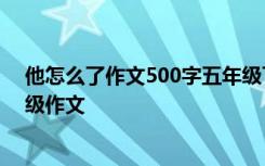 他怎么了作文500字五年级下册优秀 小学五年级作文_五年级作文