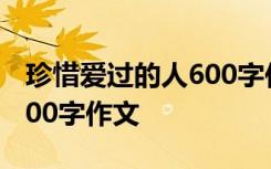 珍惜爱过的人600字作文初一 珍惜爱过的人600字作文