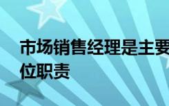 市场销售经理是主要干什么 市场销售经理岗位职责