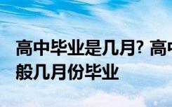 高中毕业是几月? 高中毕业时间是几月几号一般几月份毕业