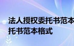 法人授权委托书范本格式怎么写 法人授权委托书范本格式