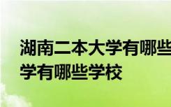 湖南二本大学有哪些大学排名 湖南的二本大学有哪些学校