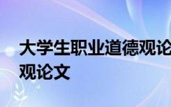 大学生职业道德观论文题目 大学生职业道德观论文