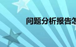 问题分析报告怎么写 问题报告