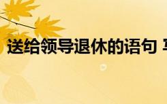 送给领导退休的语句 写给领导的退休祝福语