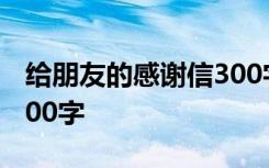 给朋友的感谢信300字左右 给朋友的感谢信300字