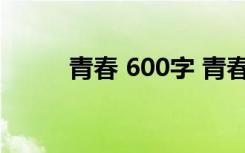 青春 600字 青春的600字作文(2)