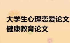 大学生心理恋爱论文3000字 大学生恋爱心理健康教育论文