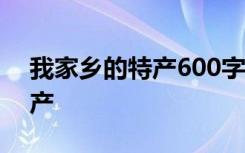 我家乡的特产600字作文 作文我的家乡的特产