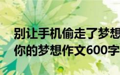 别让手机偷走了梦想手抄报 别让手机偷走了你的梦想作文600字